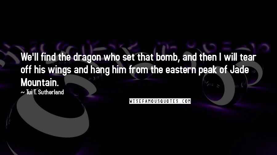 Tui T. Sutherland Quotes: We'll find the dragon who set that bomb, and then I will tear off his wings and hang him from the eastern peak of Jade Mountain.