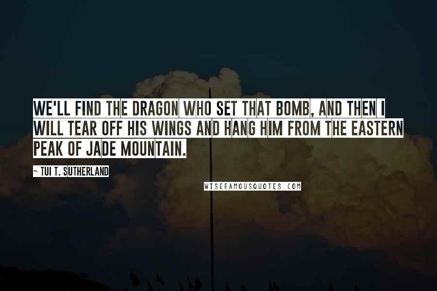 Tui T. Sutherland Quotes: We'll find the dragon who set that bomb, and then I will tear off his wings and hang him from the eastern peak of Jade Mountain.