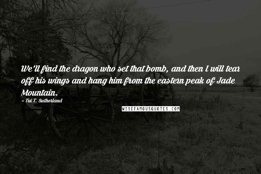 Tui T. Sutherland Quotes: We'll find the dragon who set that bomb, and then I will tear off his wings and hang him from the eastern peak of Jade Mountain.