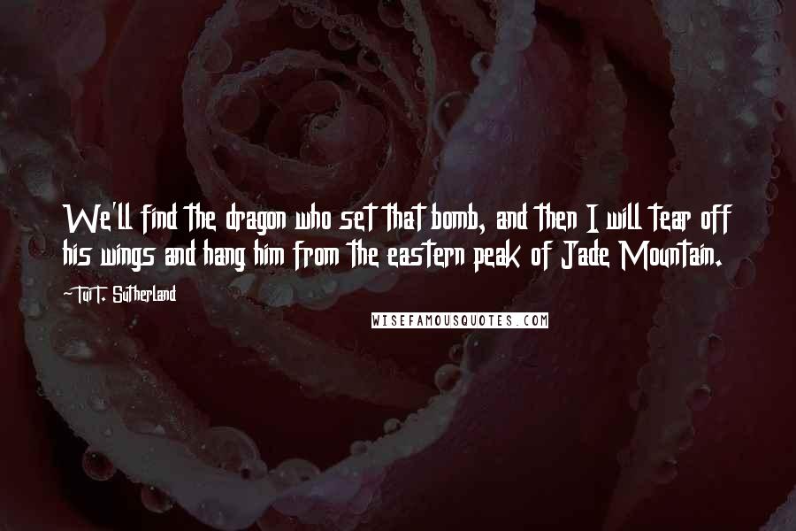 Tui T. Sutherland Quotes: We'll find the dragon who set that bomb, and then I will tear off his wings and hang him from the eastern peak of Jade Mountain.