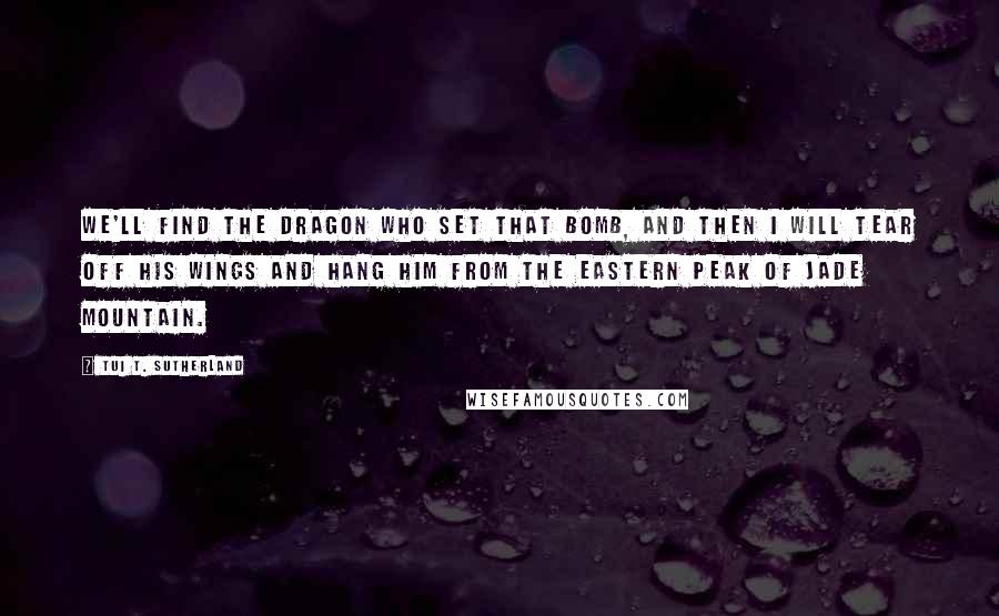 Tui T. Sutherland Quotes: We'll find the dragon who set that bomb, and then I will tear off his wings and hang him from the eastern peak of Jade Mountain.
