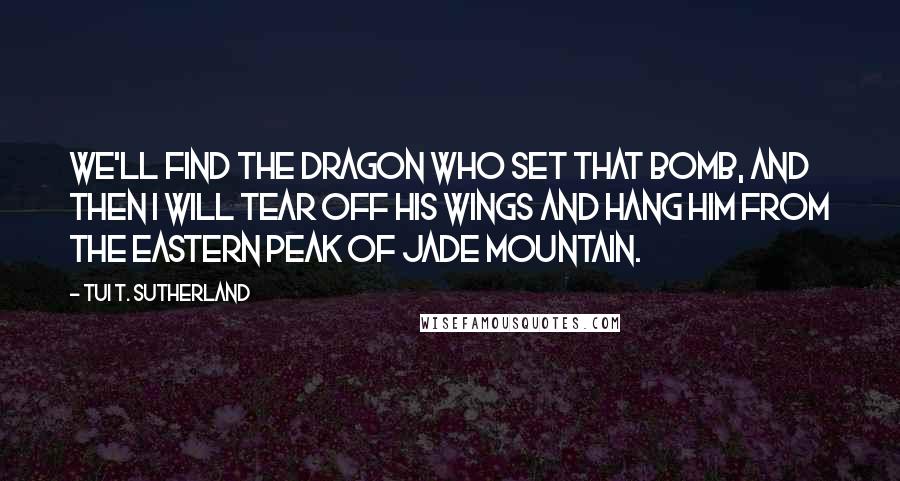 Tui T. Sutherland Quotes: We'll find the dragon who set that bomb, and then I will tear off his wings and hang him from the eastern peak of Jade Mountain.