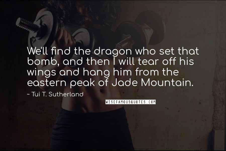 Tui T. Sutherland Quotes: We'll find the dragon who set that bomb, and then I will tear off his wings and hang him from the eastern peak of Jade Mountain.