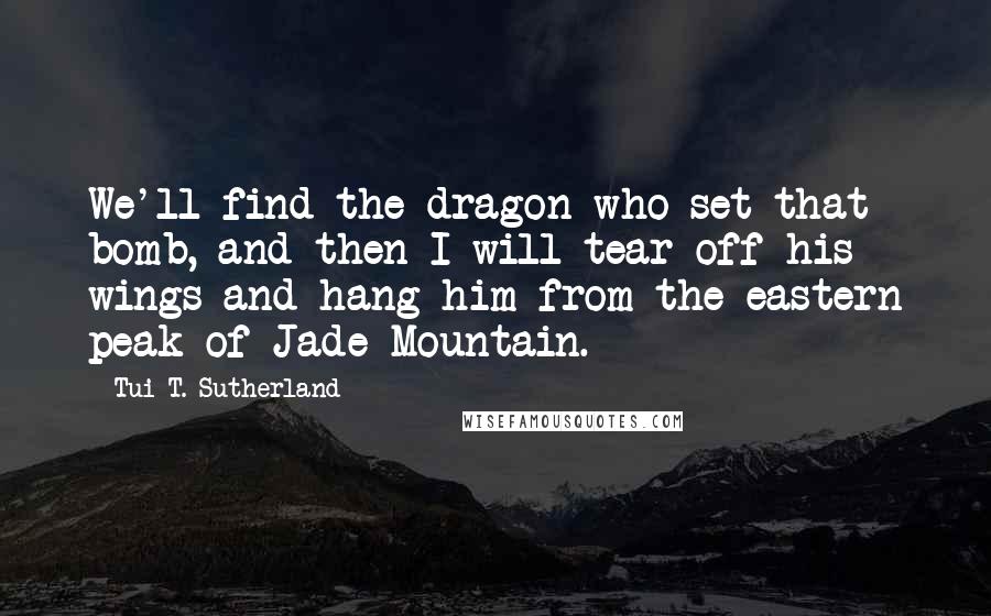 Tui T. Sutherland Quotes: We'll find the dragon who set that bomb, and then I will tear off his wings and hang him from the eastern peak of Jade Mountain.