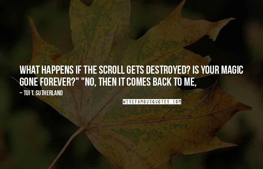 Tui T. Sutherland Quotes: What happens if the scroll gets destroyed? Is your magic gone forever?" "No, then it comes back to me,