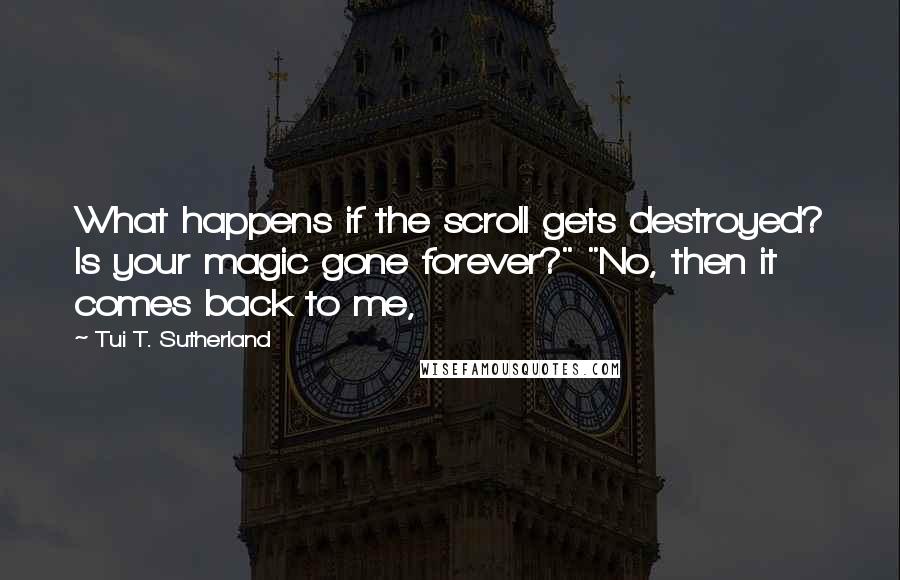 Tui T. Sutherland Quotes: What happens if the scroll gets destroyed? Is your magic gone forever?" "No, then it comes back to me,