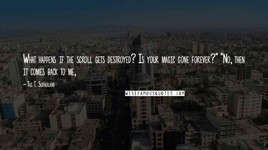 Tui T. Sutherland Quotes: What happens if the scroll gets destroyed? Is your magic gone forever?" "No, then it comes back to me,