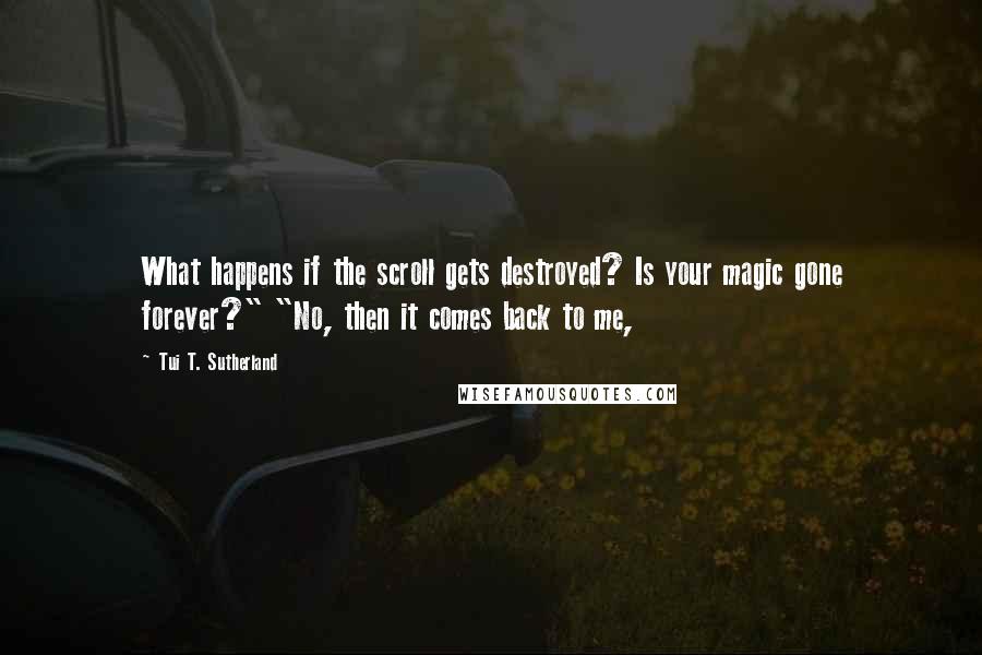 Tui T. Sutherland Quotes: What happens if the scroll gets destroyed? Is your magic gone forever?" "No, then it comes back to me,