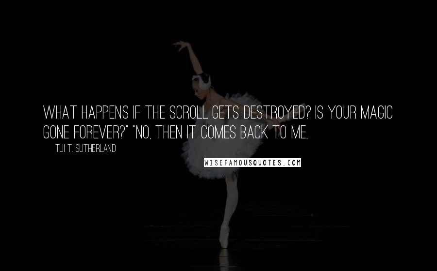 Tui T. Sutherland Quotes: What happens if the scroll gets destroyed? Is your magic gone forever?" "No, then it comes back to me,