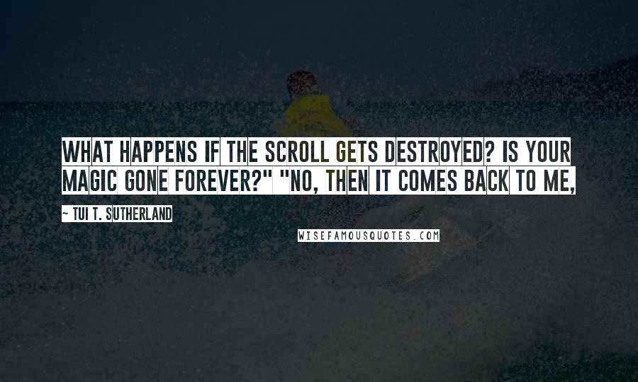 Tui T. Sutherland Quotes: What happens if the scroll gets destroyed? Is your magic gone forever?" "No, then it comes back to me,