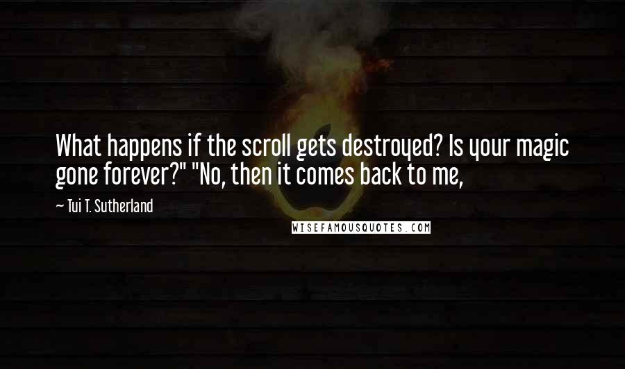 Tui T. Sutherland Quotes: What happens if the scroll gets destroyed? Is your magic gone forever?" "No, then it comes back to me,