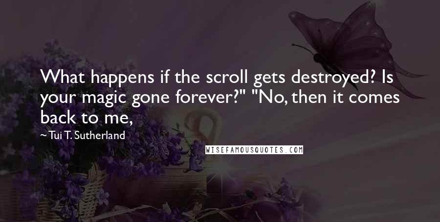 Tui T. Sutherland Quotes: What happens if the scroll gets destroyed? Is your magic gone forever?" "No, then it comes back to me,