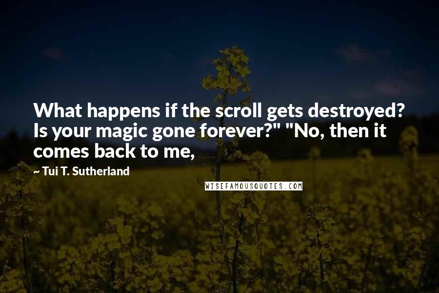 Tui T. Sutherland Quotes: What happens if the scroll gets destroyed? Is your magic gone forever?" "No, then it comes back to me,