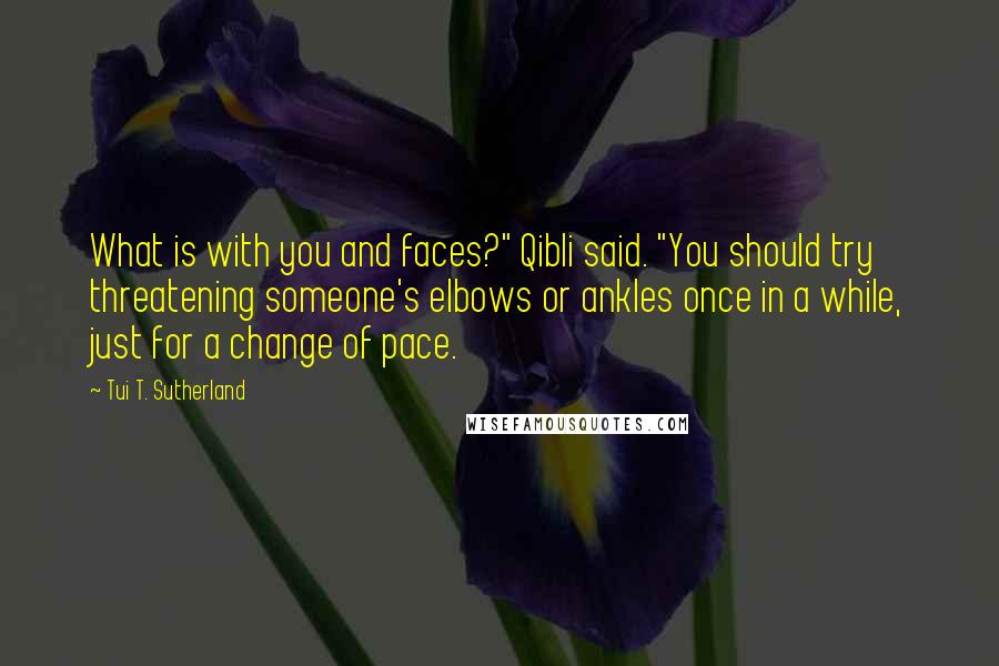 Tui T. Sutherland Quotes: What is with you and faces?" Qibli said. "You should try threatening someone's elbows or ankles once in a while, just for a change of pace.