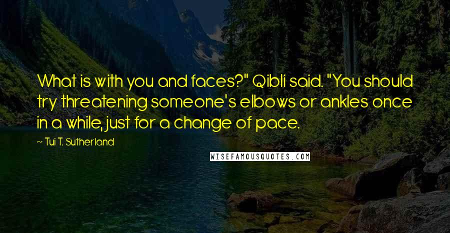 Tui T. Sutherland Quotes: What is with you and faces?" Qibli said. "You should try threatening someone's elbows or ankles once in a while, just for a change of pace.