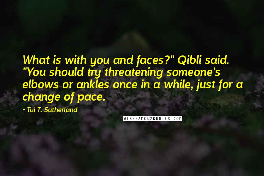 Tui T. Sutherland Quotes: What is with you and faces?" Qibli said. "You should try threatening someone's elbows or ankles once in a while, just for a change of pace.