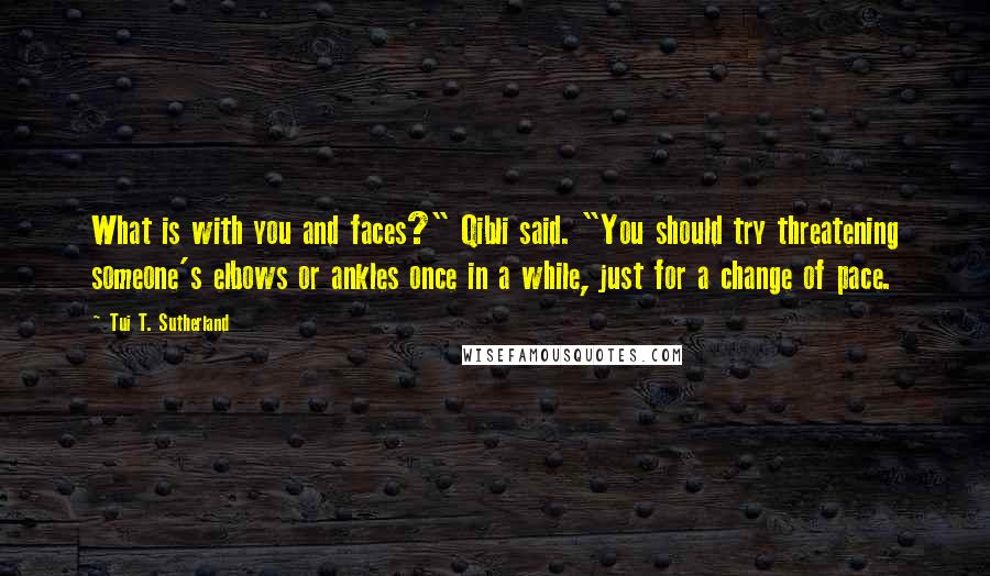 Tui T. Sutherland Quotes: What is with you and faces?" Qibli said. "You should try threatening someone's elbows or ankles once in a while, just for a change of pace.