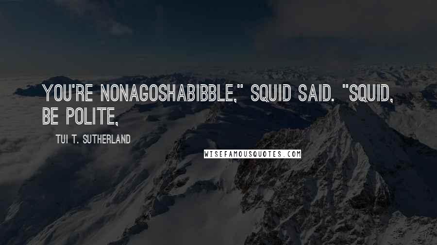 Tui T. Sutherland Quotes: You're nonagoshabibble," Squid said. "Squid, be polite,