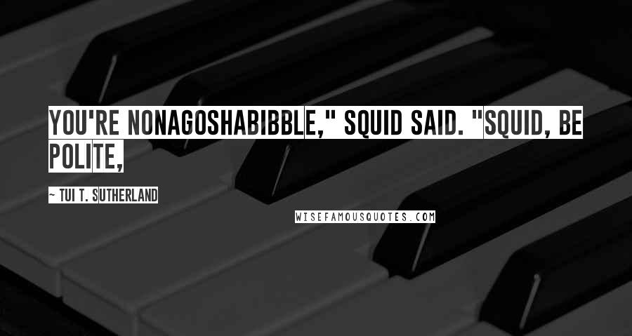 Tui T. Sutherland Quotes: You're nonagoshabibble," Squid said. "Squid, be polite,