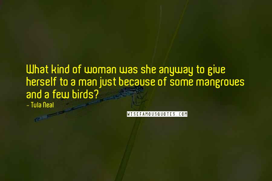 Tula Neal Quotes: What kind of woman was she anyway to give herself to a man just because of some mangroves and a few birds?