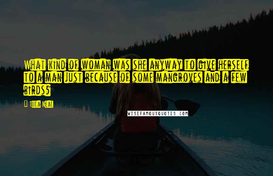 Tula Neal Quotes: What kind of woman was she anyway to give herself to a man just because of some mangroves and a few birds?