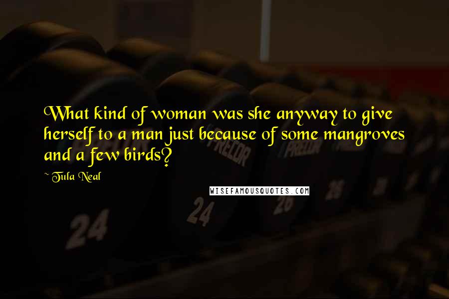 Tula Neal Quotes: What kind of woman was she anyway to give herself to a man just because of some mangroves and a few birds?