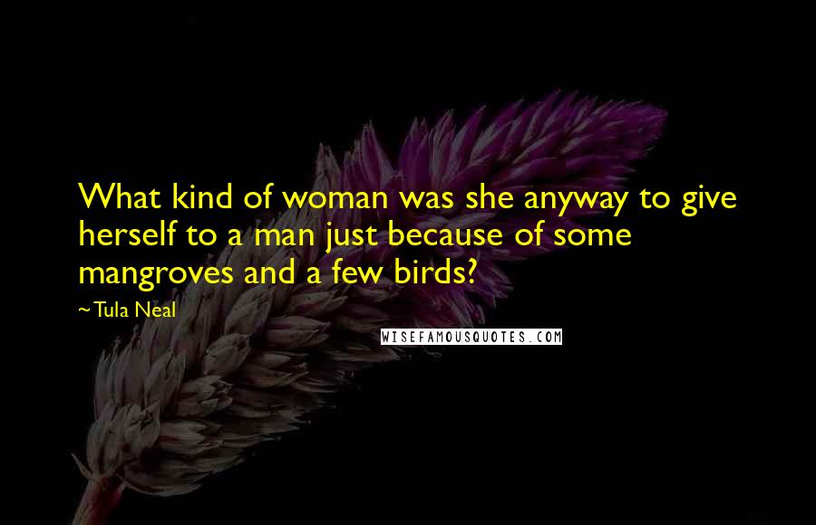 Tula Neal Quotes: What kind of woman was she anyway to give herself to a man just because of some mangroves and a few birds?