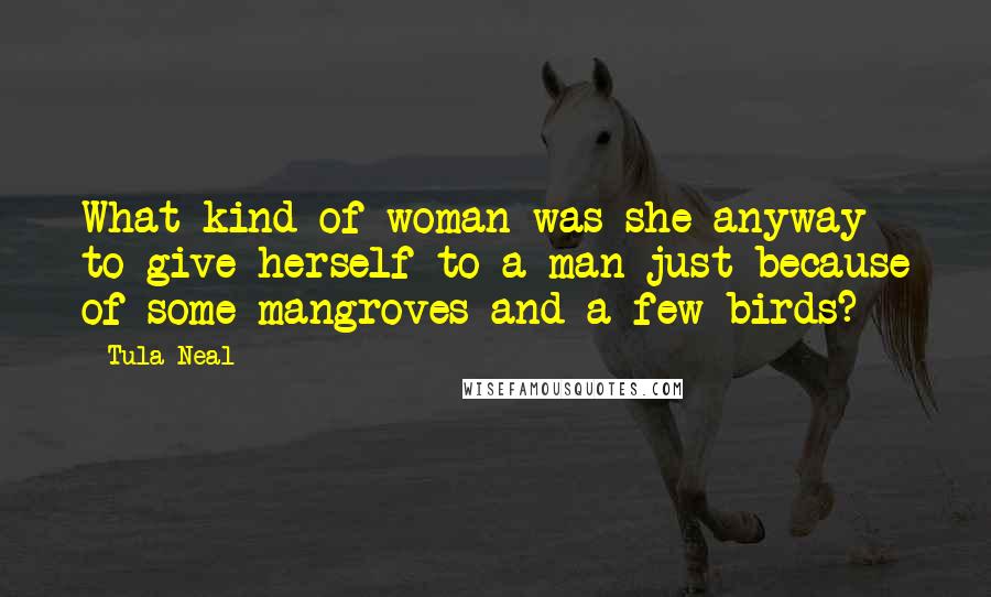 Tula Neal Quotes: What kind of woman was she anyway to give herself to a man just because of some mangroves and a few birds?