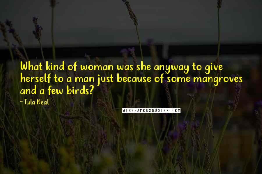 Tula Neal Quotes: What kind of woman was she anyway to give herself to a man just because of some mangroves and a few birds?