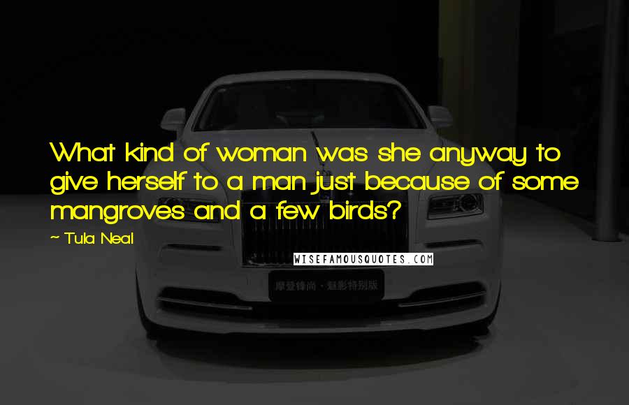 Tula Neal Quotes: What kind of woman was she anyway to give herself to a man just because of some mangroves and a few birds?