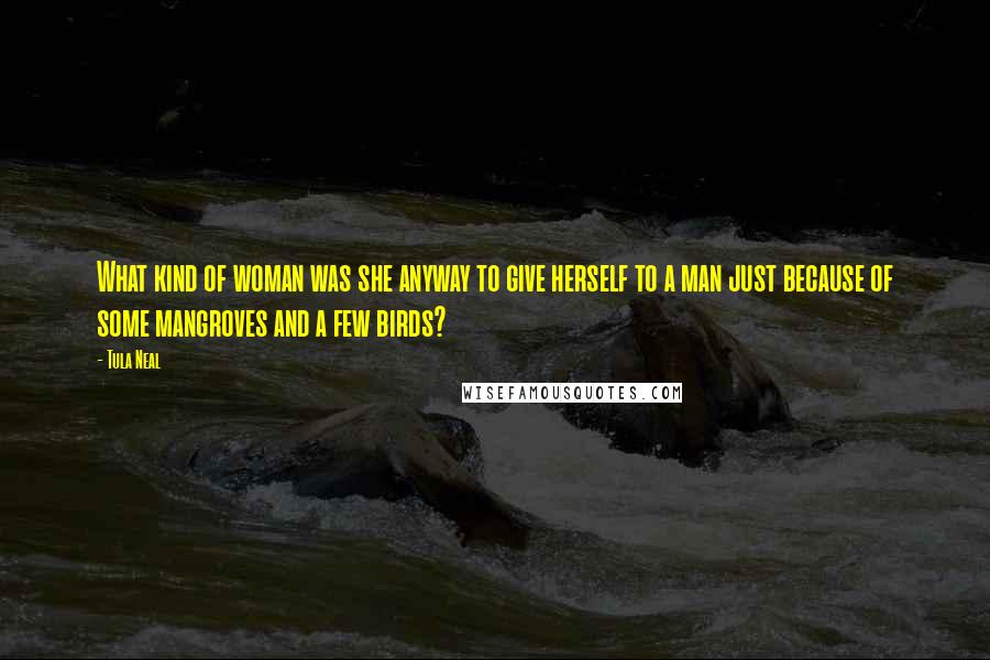 Tula Neal Quotes: What kind of woman was she anyway to give herself to a man just because of some mangroves and a few birds?