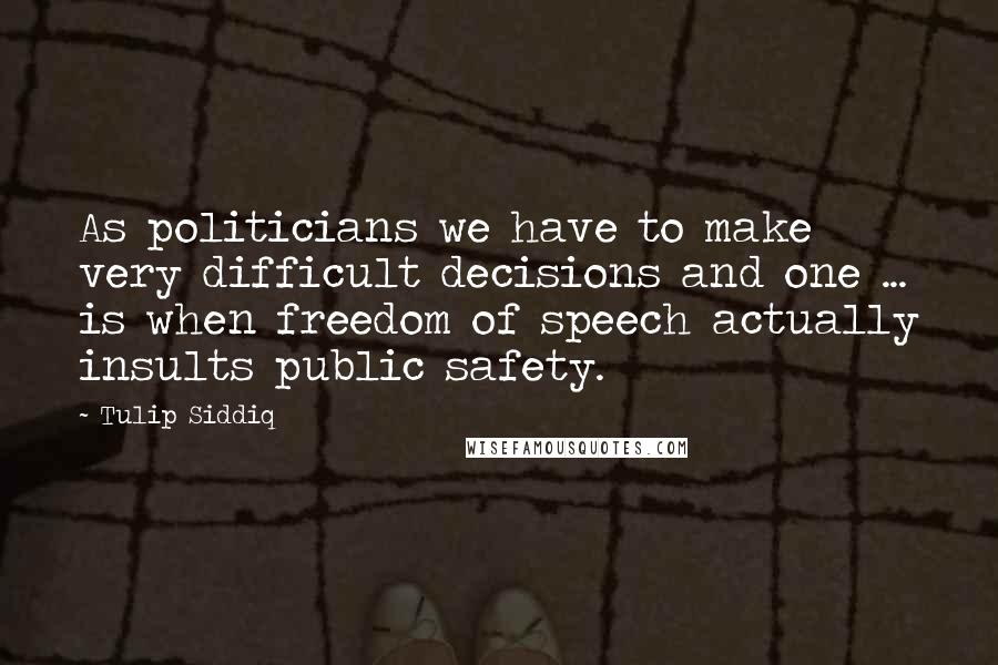 Tulip Siddiq Quotes: As politicians we have to make very difficult decisions and one ... is when freedom of speech actually insults public safety.