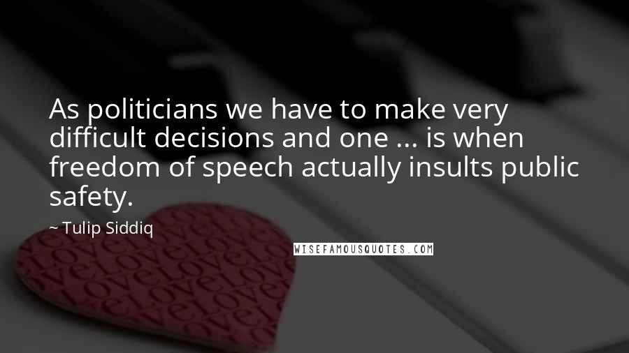 Tulip Siddiq Quotes: As politicians we have to make very difficult decisions and one ... is when freedom of speech actually insults public safety.