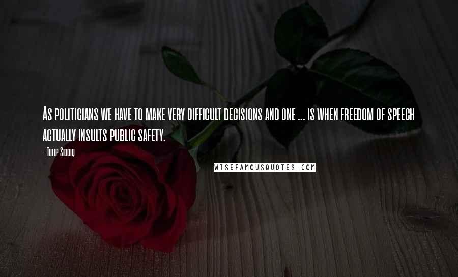 Tulip Siddiq Quotes: As politicians we have to make very difficult decisions and one ... is when freedom of speech actually insults public safety.