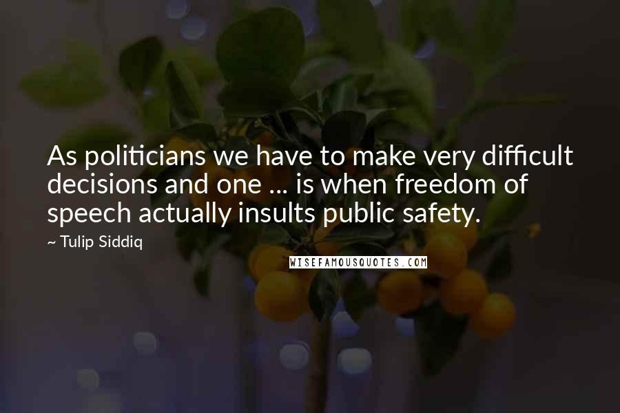 Tulip Siddiq Quotes: As politicians we have to make very difficult decisions and one ... is when freedom of speech actually insults public safety.