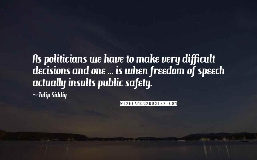 Tulip Siddiq Quotes: As politicians we have to make very difficult decisions and one ... is when freedom of speech actually insults public safety.