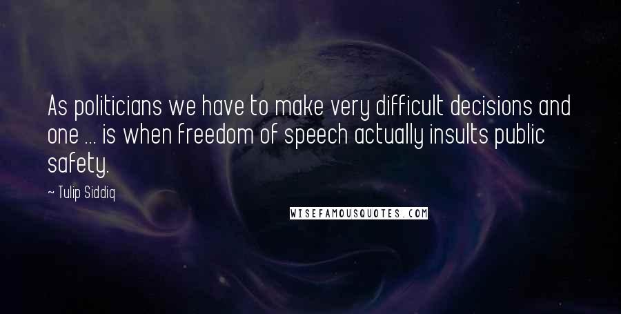 Tulip Siddiq Quotes: As politicians we have to make very difficult decisions and one ... is when freedom of speech actually insults public safety.