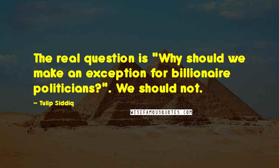 Tulip Siddiq Quotes: The real question is "Why should we make an exception for billionaire politicians?". We should not.