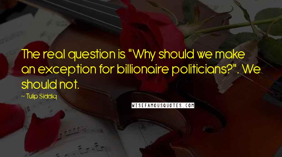 Tulip Siddiq Quotes: The real question is "Why should we make an exception for billionaire politicians?". We should not.