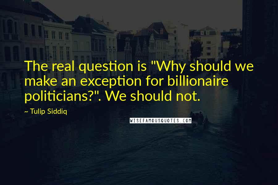 Tulip Siddiq Quotes: The real question is "Why should we make an exception for billionaire politicians?". We should not.