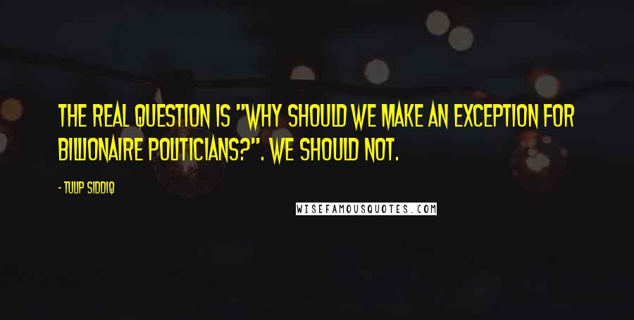 Tulip Siddiq Quotes: The real question is "Why should we make an exception for billionaire politicians?". We should not.