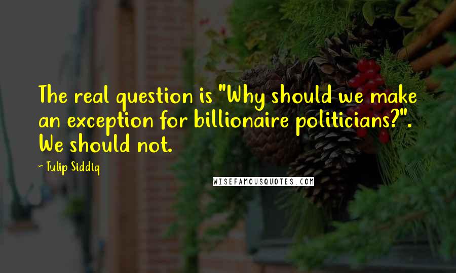 Tulip Siddiq Quotes: The real question is "Why should we make an exception for billionaire politicians?". We should not.