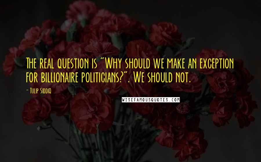 Tulip Siddiq Quotes: The real question is "Why should we make an exception for billionaire politicians?". We should not.