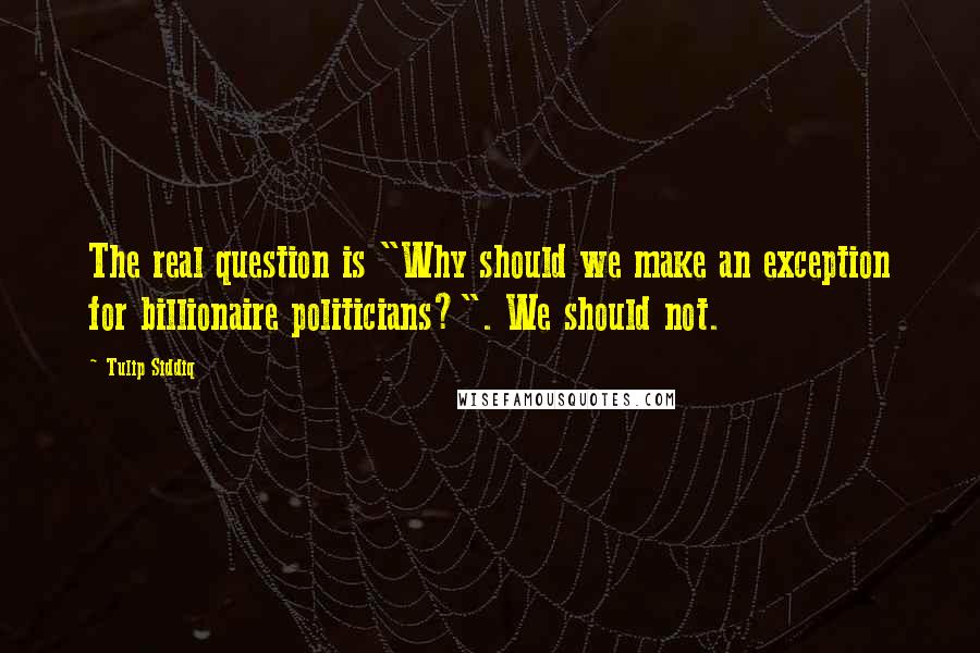 Tulip Siddiq Quotes: The real question is "Why should we make an exception for billionaire politicians?". We should not.