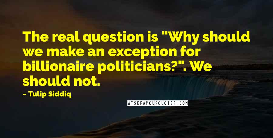 Tulip Siddiq Quotes: The real question is "Why should we make an exception for billionaire politicians?". We should not.