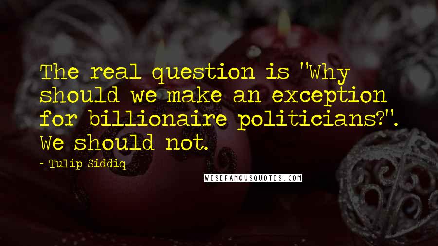 Tulip Siddiq Quotes: The real question is "Why should we make an exception for billionaire politicians?". We should not.