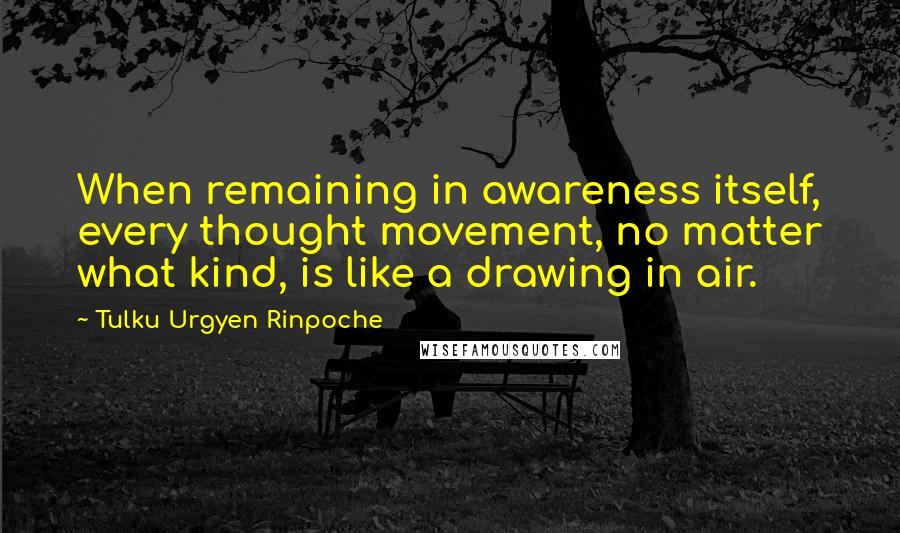Tulku Urgyen Rinpoche Quotes: When remaining in awareness itself, every thought movement, no matter what kind, is like a drawing in air.