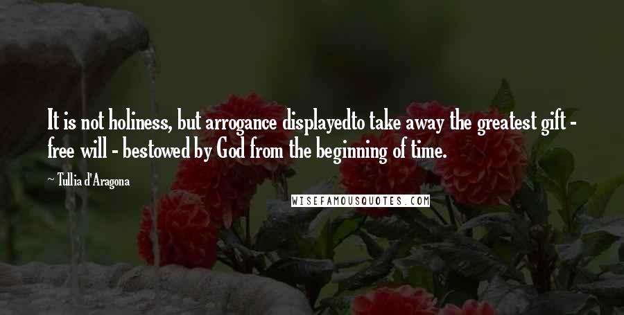 Tullia D'Aragona Quotes: It is not holiness, but arrogance displayedto take away the greatest gift - free will - bestowed by God from the beginning of time.