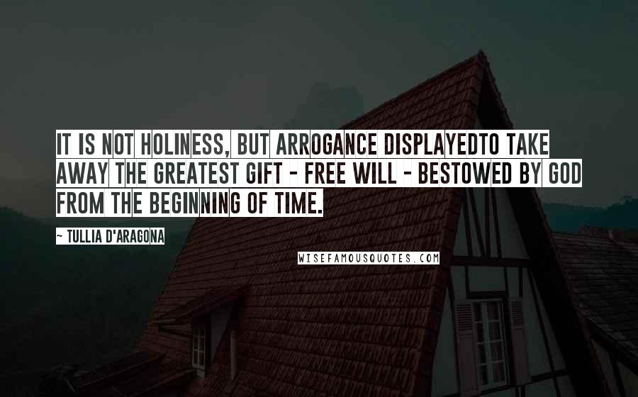 Tullia D'Aragona Quotes: It is not holiness, but arrogance displayedto take away the greatest gift - free will - bestowed by God from the beginning of time.