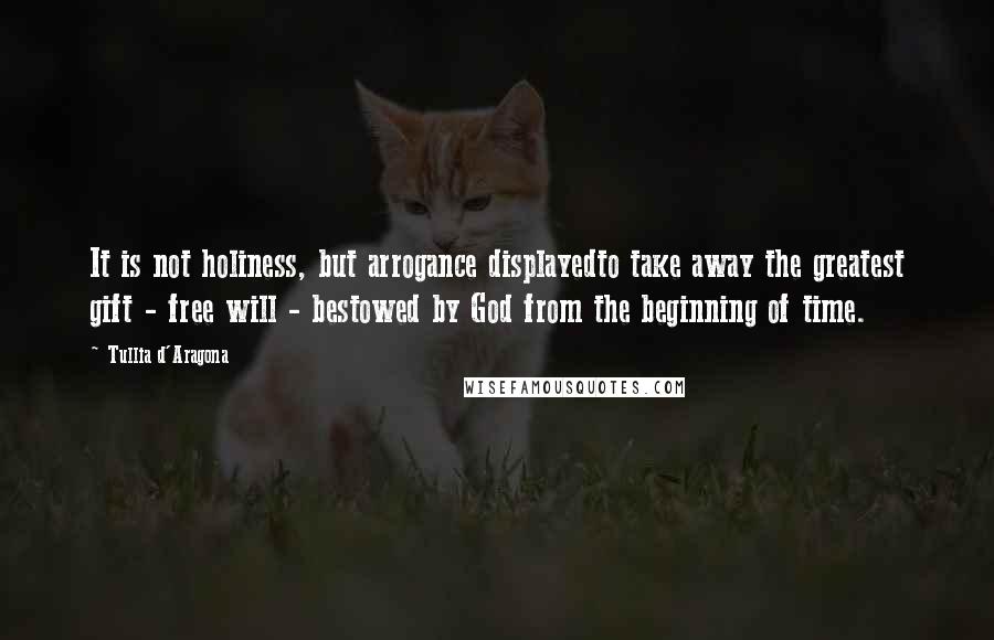 Tullia D'Aragona Quotes: It is not holiness, but arrogance displayedto take away the greatest gift - free will - bestowed by God from the beginning of time.